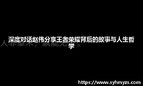 深度对话赵伟分享王者荣耀背后的故事与人生哲学