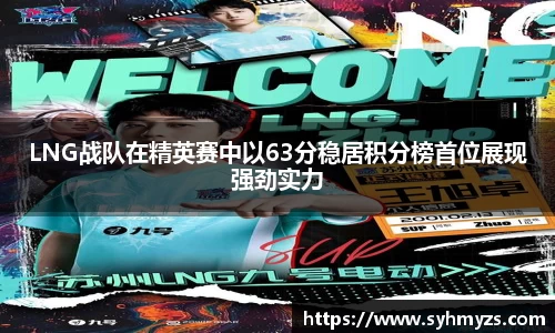 LNG战队在精英赛中以63分稳居积分榜首位展现强劲实力