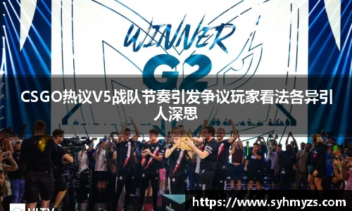 CSGO热议V5战队节奏引发争议玩家看法各异引人深思