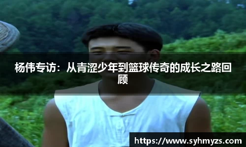 杨伟专访：从青涩少年到篮球传奇的成长之路回顾