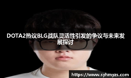 DOTA2热议BLG战队灵活性引发的争议与未来发展探讨