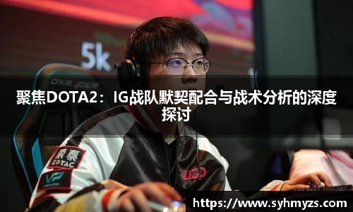 聚焦DOTA2：IG战队默契配合与战术分析的深度探讨