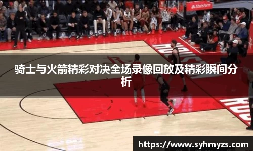 骑士与火箭精彩对决全场录像回放及精彩瞬间分析