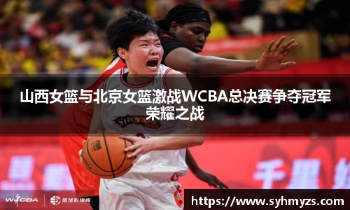 山西女篮与北京女篮激战WCBA总决赛争夺冠军荣耀之战