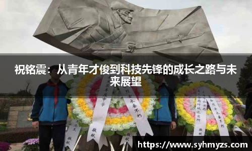 祝铭震：从青年才俊到科技先锋的成长之路与未来展望