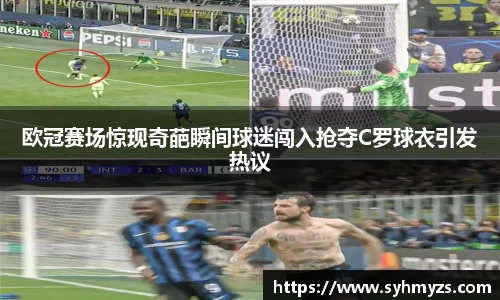 欧冠赛场惊现奇葩瞬间球迷闯入抢夺C罗球衣引发热议