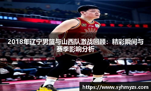 2018年辽宁男篮与山西队激战回顾：精彩瞬间与赛季影响分析