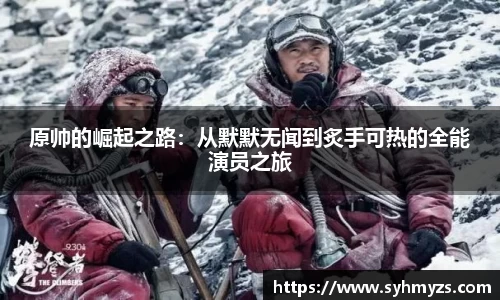 原帅的崛起之路：从默默无闻到炙手可热的全能演员之旅