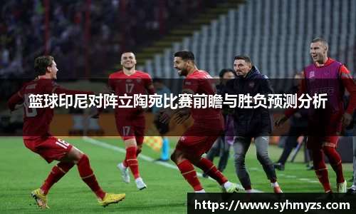 篮球印尼对阵立陶宛比赛前瞻与胜负预测分析