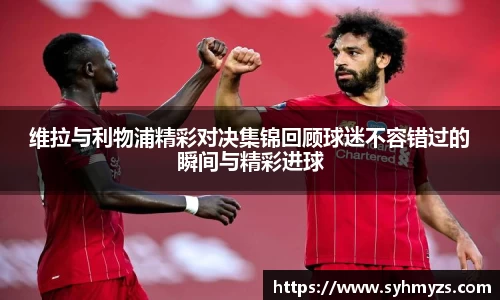 维拉与利物浦精彩对决集锦回顾球迷不容错过的瞬间与精彩进球