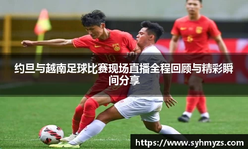 约旦与越南足球比赛现场直播全程回顾与精彩瞬间分享