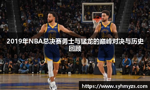 2019年NBA总决赛勇士与猛龙的巅峰对决与历史回顾