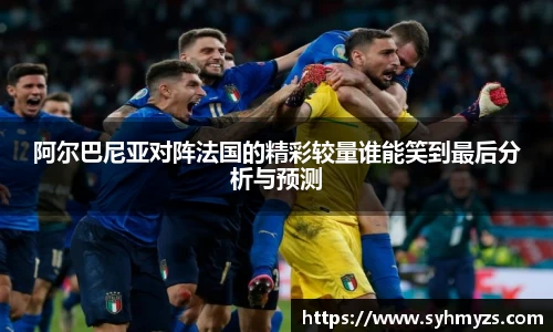 阿尔巴尼亚对阵法国的精彩较量谁能笑到最后分析与预测