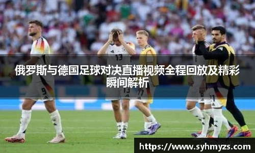 俄罗斯与德国足球对决直播视频全程回放及精彩瞬间解析