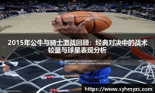 2015年公牛与骑士激战回顾：经典对决中的战术较量与球星表现分析